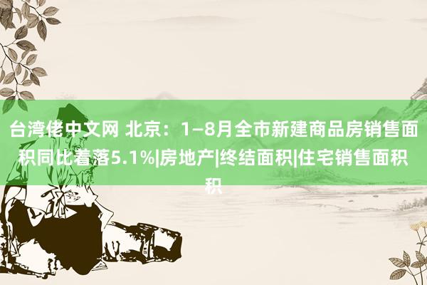 台湾佬中文网 北京：1—8月全市新建商品房销售面积同比着落5.1%|房地产|终结面积|住宅销售面积