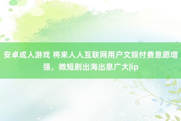 安卓成人游戏 将来人人互联网用户文娱付费意愿增强，微短剧出海出息广大|ip