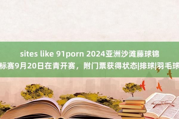 sites like 91porn 2024亚洲沙滩藤球锦标赛9月20日在青开赛，附门票获得状态|排球|羽毛球