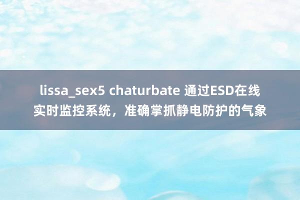 lissa_sex5 chaturbate 通过ESD在线实时监控系统，准确掌抓静电防护的气象