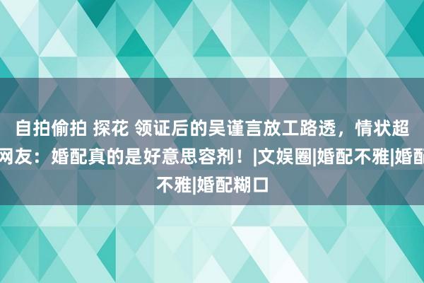 自拍偷拍 探花 领证后的吴谨言放工路透，情状超好，网友：婚配真的是好意思容剂！|文娱圈|婚配不雅|婚配糊口