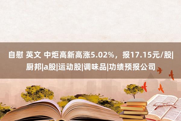 自慰 英文 中炬高新高涨5.02%，报17.15元/股|厨邦|a股|运动股|调味品|功绩预报公司