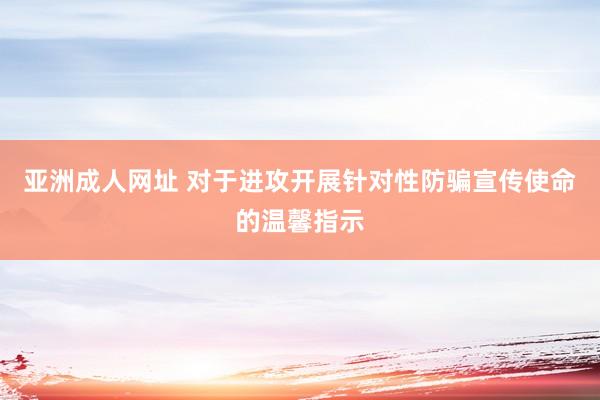 亚洲成人网址 对于进攻开展针对性防骗宣传使命的温馨指示