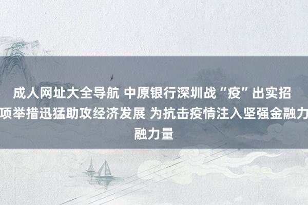 成人网址大全导航 中原银行深圳战“疫”出实招 多项举措迅猛助攻经济发展 为抗击疫情注入坚强金融力量