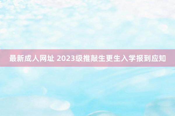 最新成人网址 2023级推敲生更生入学报到应知