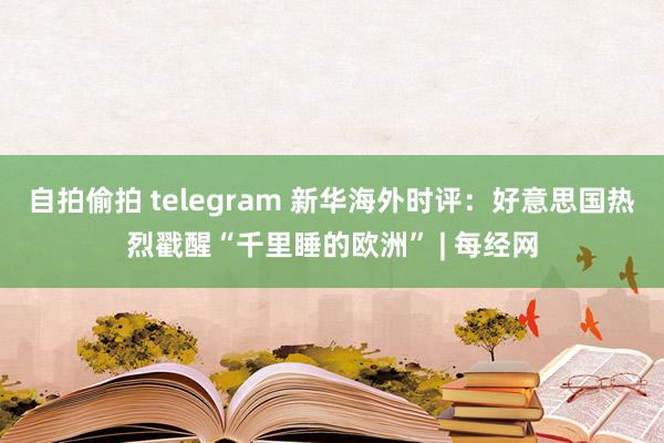 自拍偷拍 telegram 新华海外时评：好意思国热烈戳醒“千里睡的欧洲” | 每经网