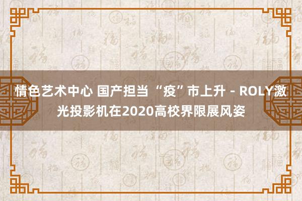 情色艺术中心 国产担当 “疫”市上升－ROLY激光投影机在2020高校界限展风姿