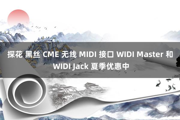 探花 黑丝 CME 无线 MIDI 接口 WIDI Master 和 WIDI Jack 夏季优惠中