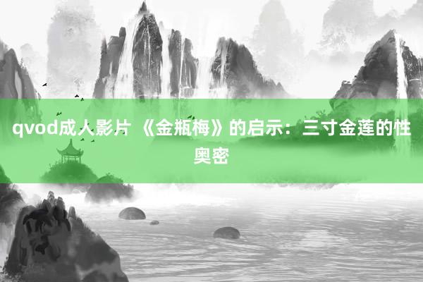 qvod成人影片 《金瓶梅》的启示：三寸金莲的性奥密