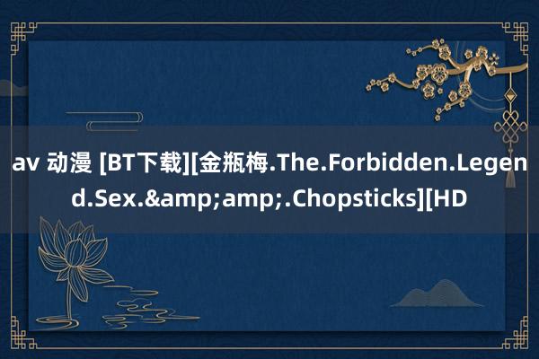 av 动漫 [BT下载][金瓶梅.The.Forbidden.Legend.Sex.&amp;.Chopsticks][HD