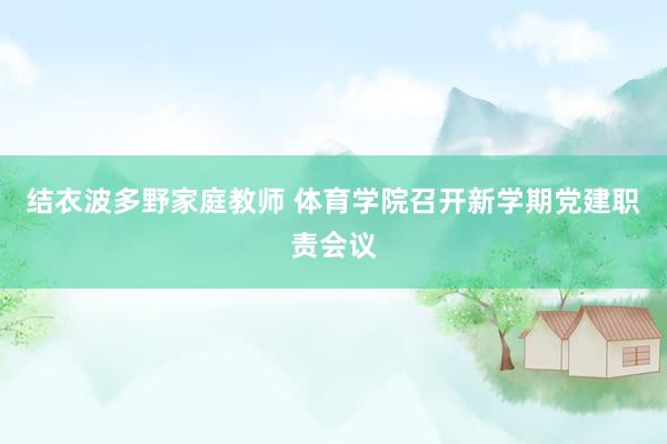 结衣波多野家庭教师 体育学院召开新学期党建职责会议