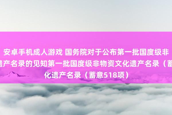 安卓手机成人游戏 国务院对于公布第一批国度级非物资文化遗产名录的见知　　第一批国度级非物资文化遗产名录（蓄意518项）