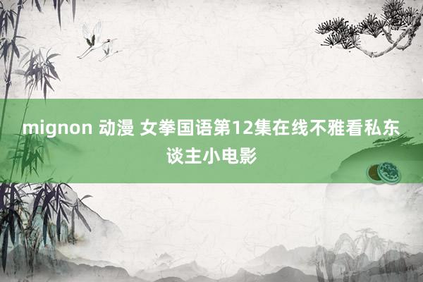 mignon 动漫 女拳国语第12集在线不雅看私东谈主小电影