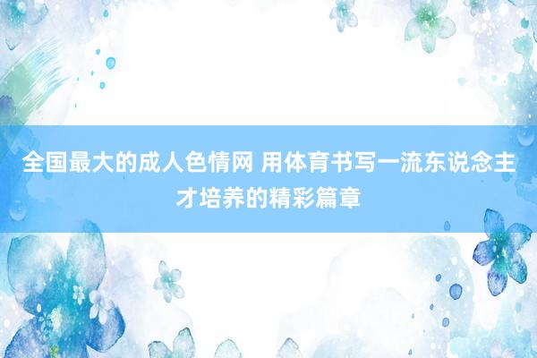 全国最大的成人色情网 用体育书写一流东说念主才培养的精彩篇章