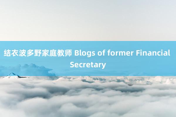 结衣波多野家庭教师 Blogs of former Financial Secretary