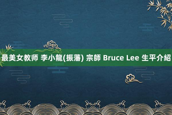 最美女教师 李小龍(振藩) 宗師 Bruce Lee 生平介紹